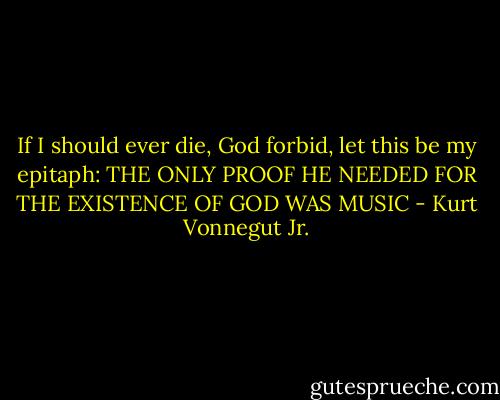 If I should ever die, God forbid, let this be my epitaph:<br />THE ONLY PROOF HE NEEDED<br />FOR THE EXISTENCE OF GOD<br />WAS MUSIC - Kurt Vonnegut Jr.
