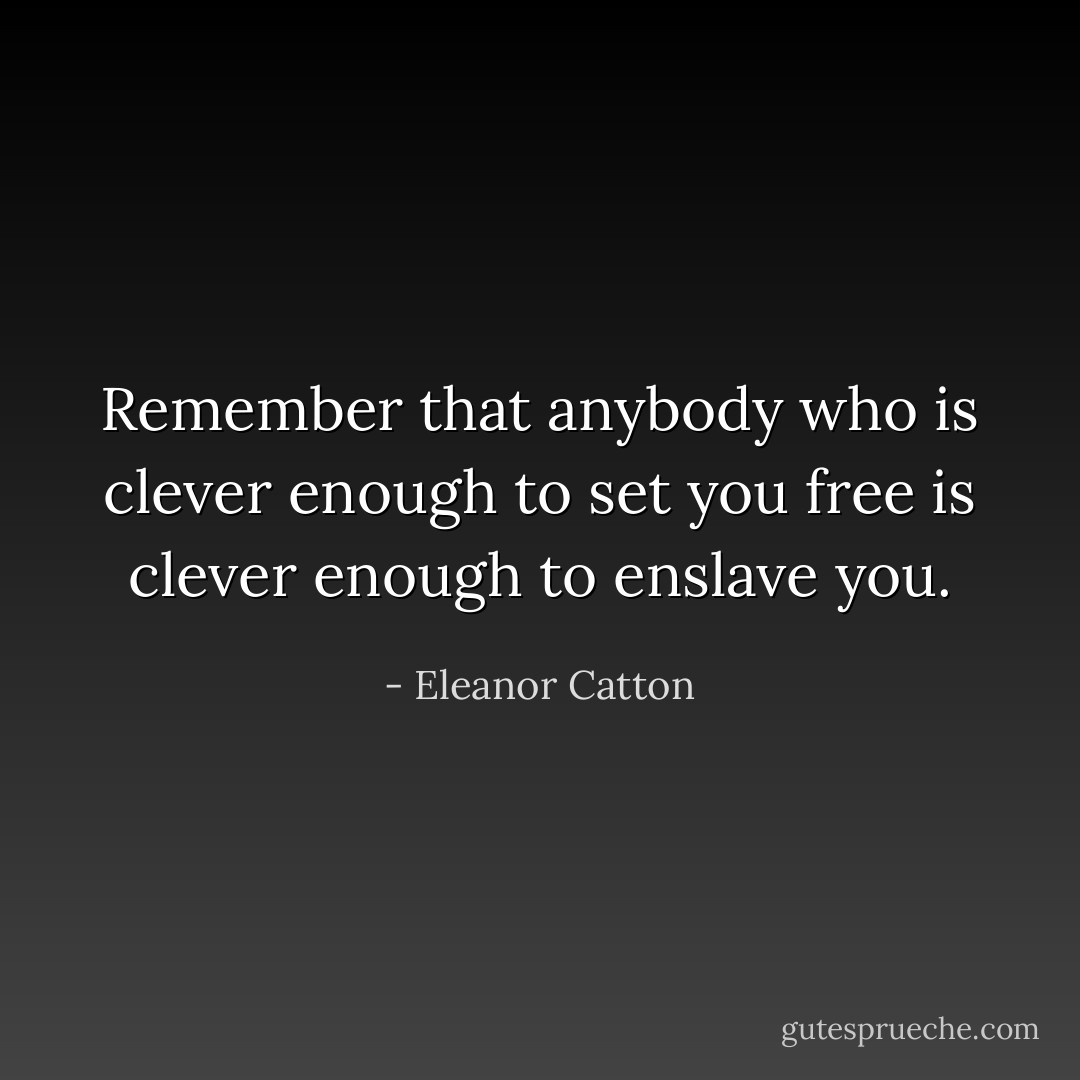 Remember that anybody who is clever enough to set you free is clever enough to enslave you. - Eleanor Catton