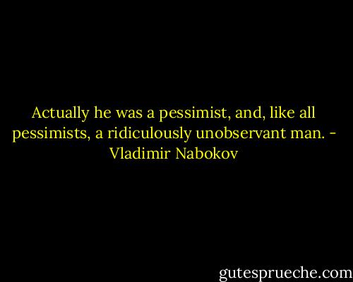 Actually he was a pessimist, and, like all pessimists, a ridiculously unobservant man. - Vladimir Nabokov