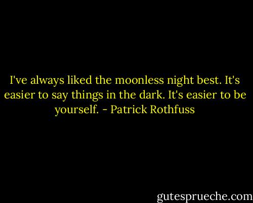 I've always liked the moonless night best. It's easier to say things in the dark. It's easier to be yourself. - Patrick Rothfuss