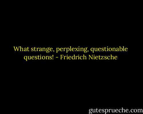 What strange, perplexing, questionable questions! - Friedrich Nietzsche