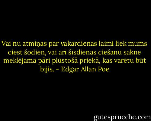 Vai nu atmiņas par vakardienas laimi liek mums ciest šodien, vai arī šīsdienas ciešanu sakne meklējama pāri plūstošā priekā, kas varētu būt bijis. - Edgar Allan Poe