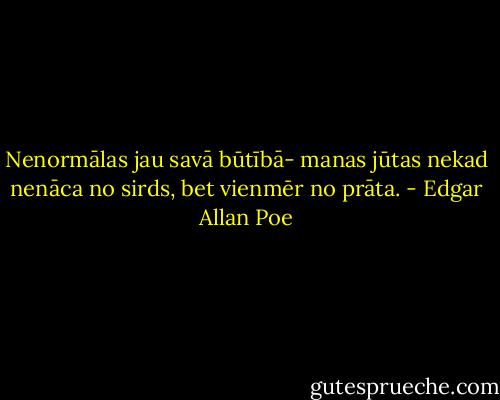 Nenormālas jau savā būtībā- manas jūtas nekad nenāca no sirds, bet vienmēr no prāta. - Edgar Allan Poe
