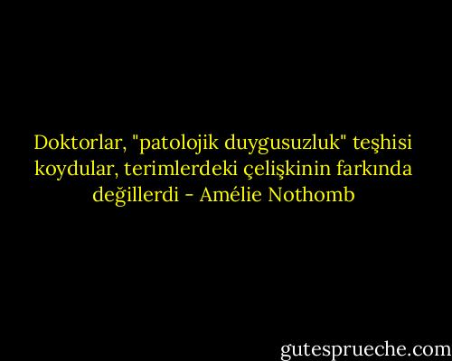 Doktorlar, "patolojik duygusuzluk" teşhisi koydular, terimlerdeki çelişkinin farkında değillerdi - Amélie Nothomb