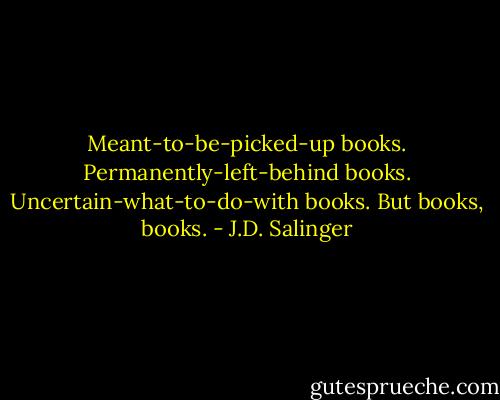 Meant-to-be-picked-up books. Permanently-left-behind books. Uncertain-what-to-do-with books. But books, books. - J.D. Salinger