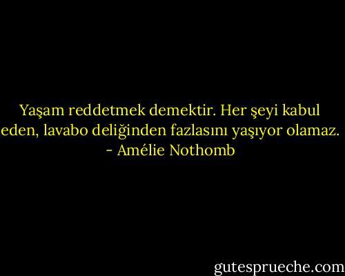 Yaşam reddetmek demektir. Her şeyi kabul eden, lavabo deliğinden fazlasını yaşıyor olamaz. - Amélie Nothomb