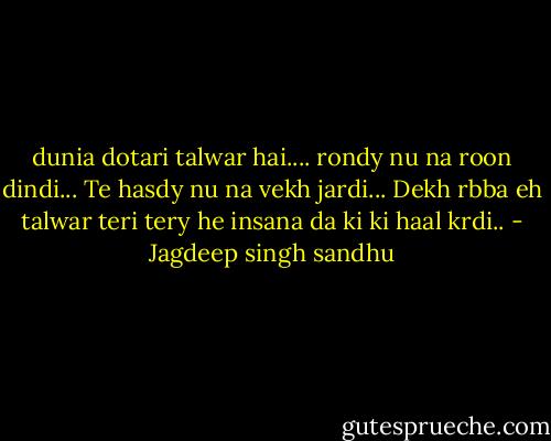 dunia dotari talwar hai....<br />rondy nu na roon dindi...<br />Te hasdy nu na vekh jardi...<br />Dekh rbba eh talwar teri tery he insana da ki ki haal krdi.. - Jagdeep singh sandhu