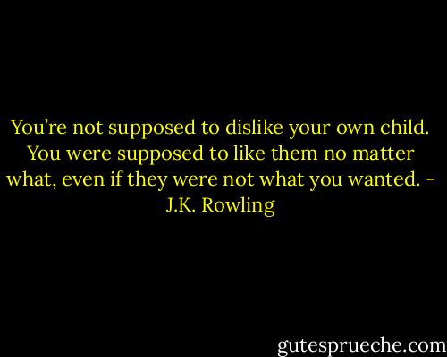 You’re not supposed to dislike your own child. You were supposed to like them no matter what, even if they were not what you wanted. - J.K. Rowling