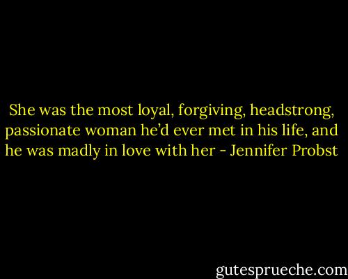 She was the most loyal, forgiving, headstrong, passionate woman he’d ever met in his life, and he was madly in love with her - Jennifer Probst