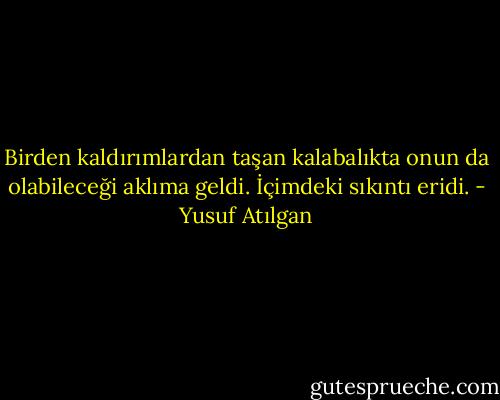 Birden kaldırımlardan taşan kalabalıkta onun da olabileceği aklıma geldi. İçimdeki sıkıntı eridi. - Yusuf Atılgan