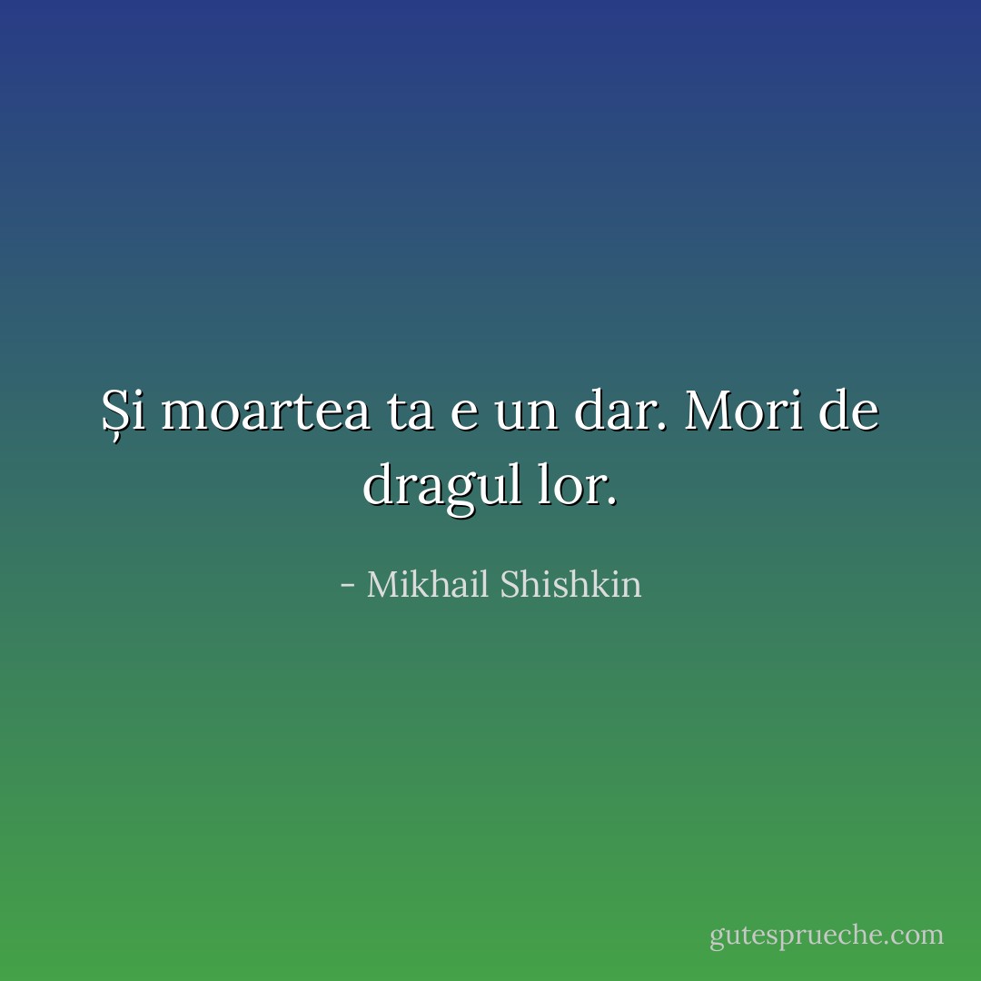 Și moartea ta e un dar. Mori de dragul lor. - Mikhail Shishkin