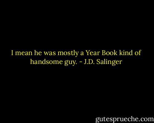 I mean he was mostly a Year Book kind of handsome guy. - J.D. Salinger