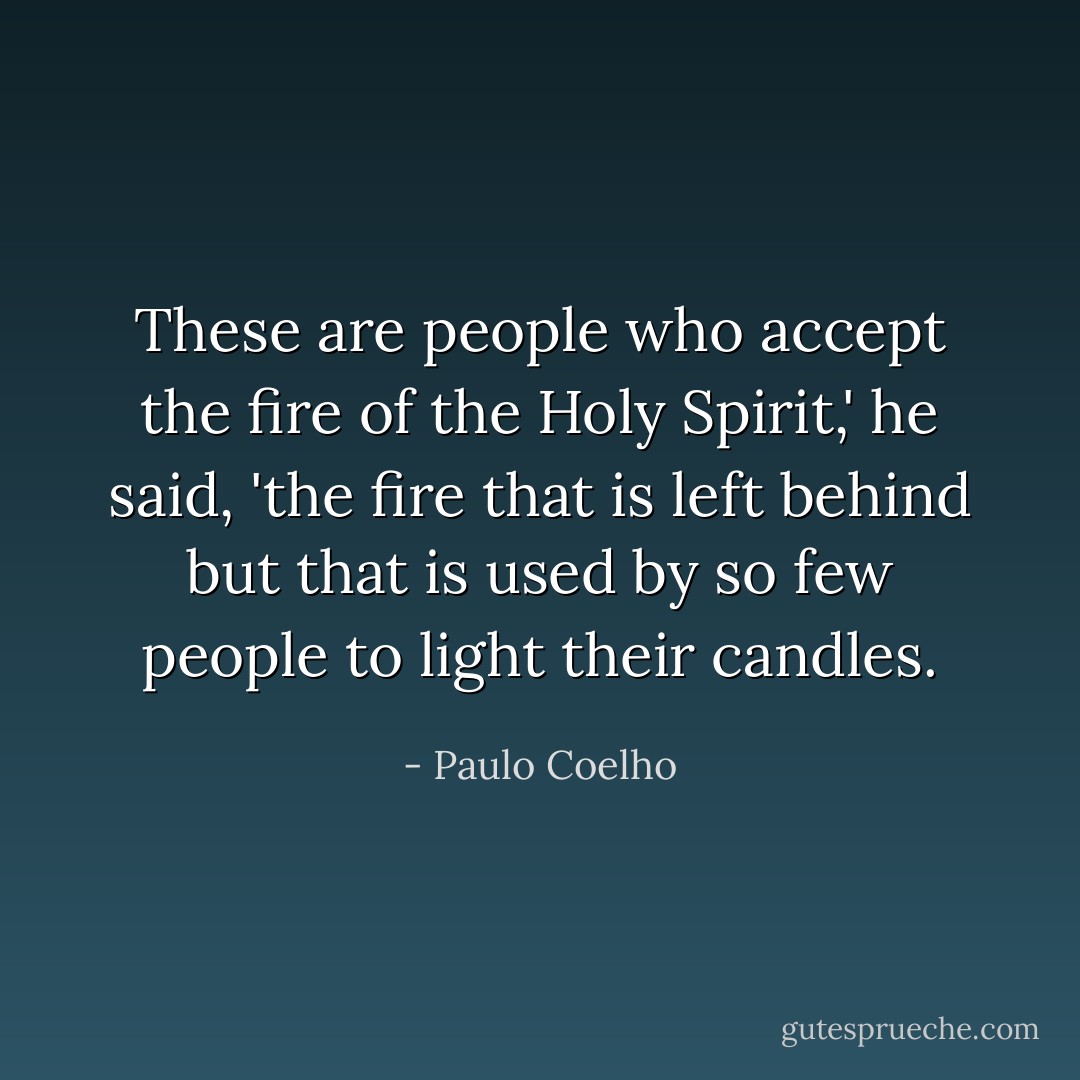 These are people who accept the fire of the Holy Spirit,' he said, 'the fire that is left behind but that is used by so few people to light their candles. - Paulo Coelho