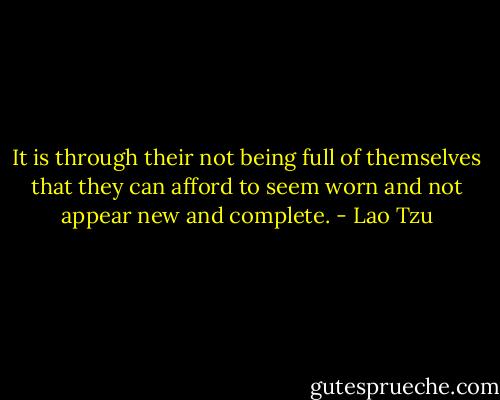 It is through their not being full of themselves that they can afford to seem worn and not appear new and complete. - Lao Tzu