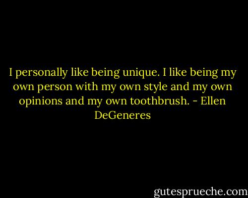 I personally like being unique. I like being my own person with my own style and my own opinions and my own toothbrush. - Ellen DeGeneres
