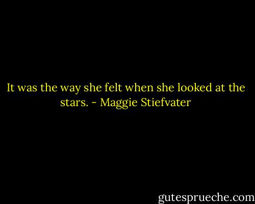 It was the way she felt when she looked at the stars. - Maggie Stiefvater