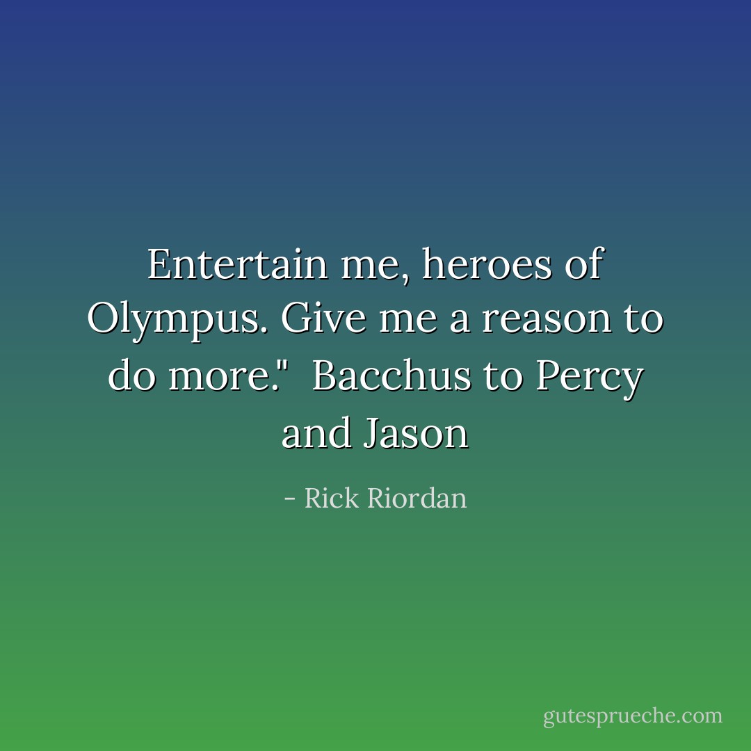 Entertain me, heroes of Olympus. Give me a reason to do more."<br /><br />Bacchus to Percy and Jason - Rick Riordan