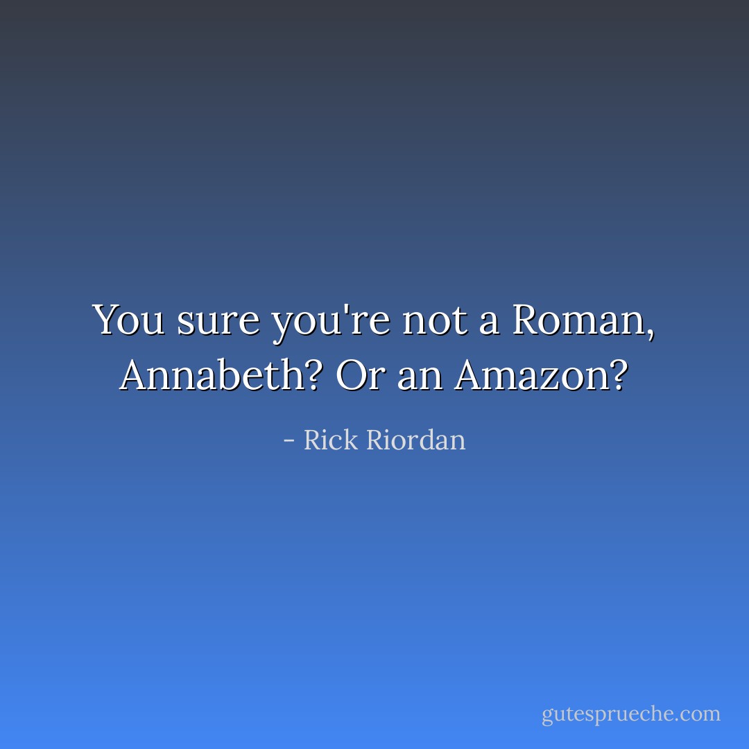 You sure you're not a Roman, Annabeth? Or an Amazon? - Rick Riordan