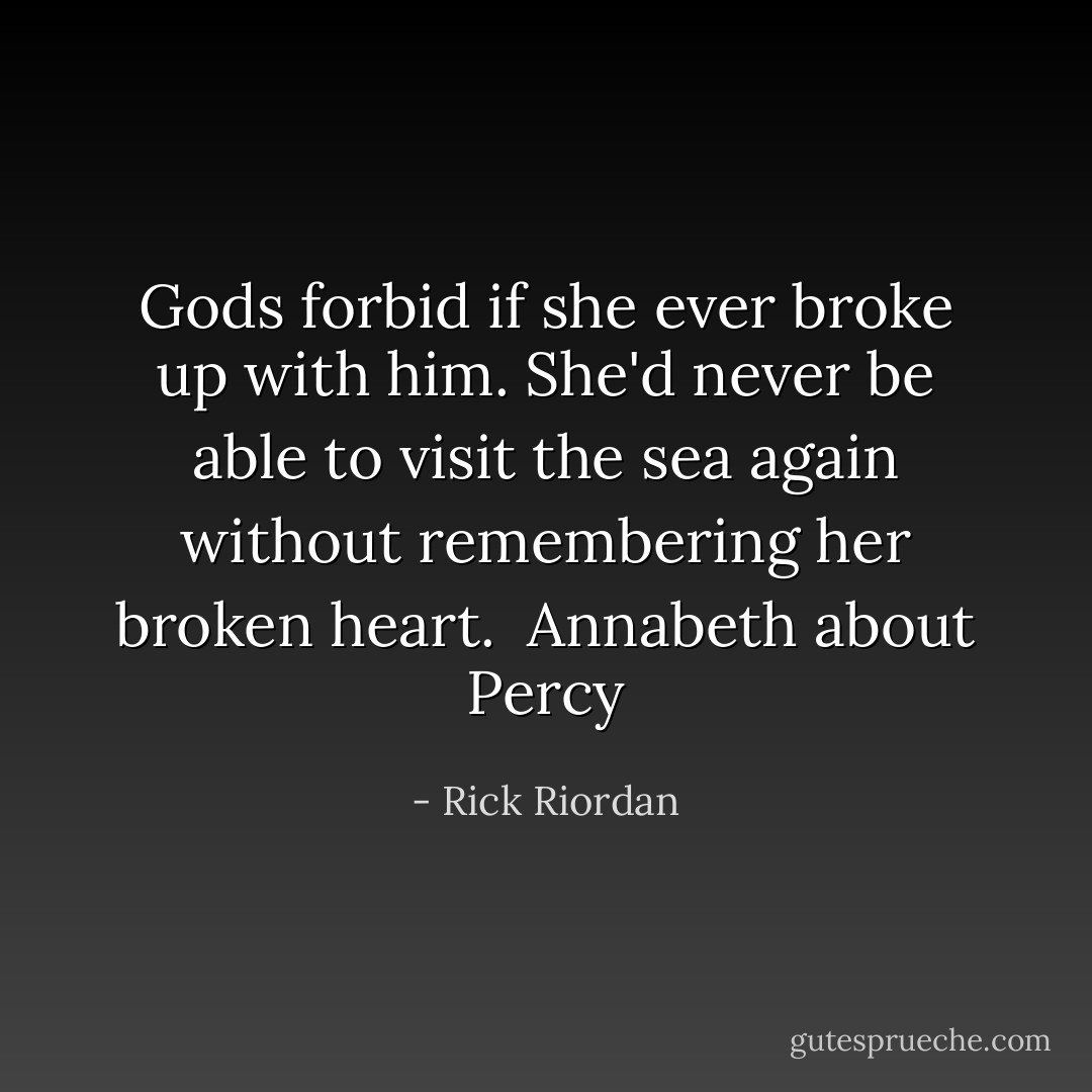 Gods forbid if she ever broke up with him. She'd never be able to visit the sea again without remembering her broken heart.<br /><br />Annabeth about Percy - Rick Riordan