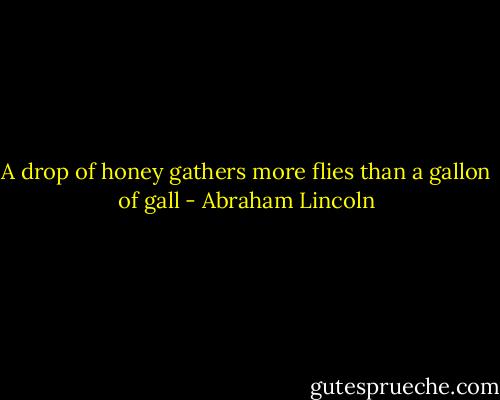 A drop of honey gathers more flies than a gallon of gall - Abraham Lincoln