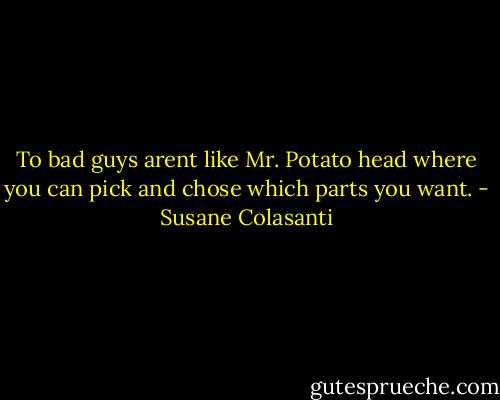 To bad guys arent like Mr. Potato head where you can pick and chose which parts you want. - Susane Colasanti