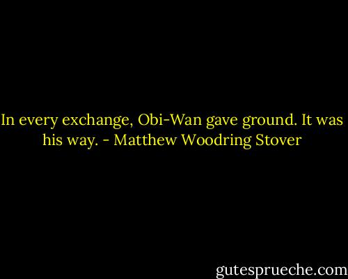In every exchange, Obi-Wan gave ground. It was his way. - Matthew Woodring Stover