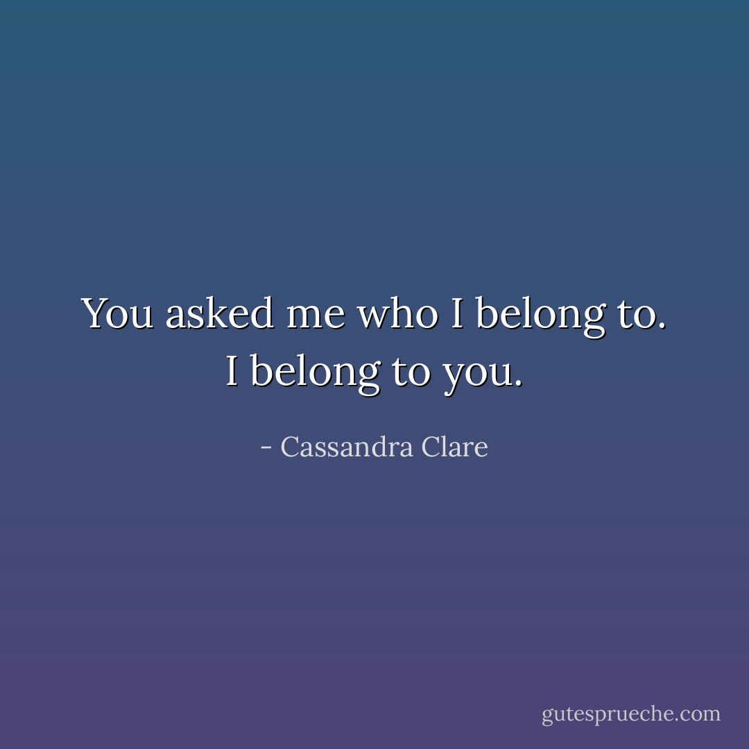You asked me who I belong to. I belong to you. - Cassandra Clare