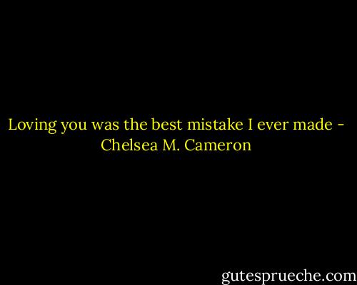 Loving you was the best mistake I ever made - Chelsea M. Cameron