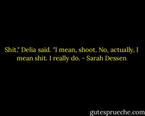 Shit," Delia said. "I mean, shoot. No, actually, I mean shit. I really do. - Sarah Dessen