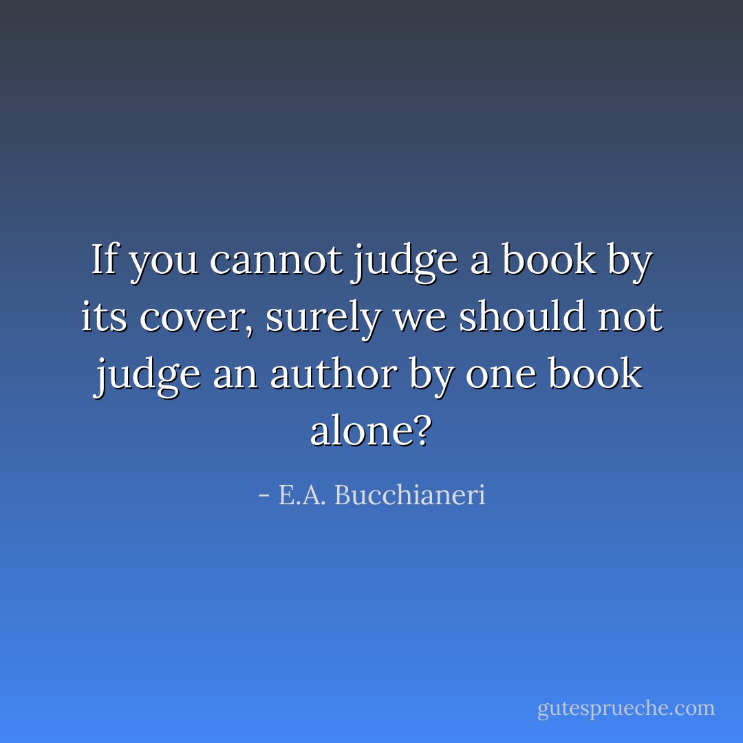 If you cannot judge a book by its cover, surely we should not judge an author by one book alone? - E.A. Bucchianeri