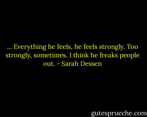 ... Everything he feels, he feels strongly. Too strongly, sometimes. I think he freaks people out. - Sarah Dessen