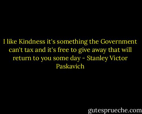 I like Kindness it's something the Government can't tax and it's free to give away that will return to you some day - Stanley Victor Paskavich