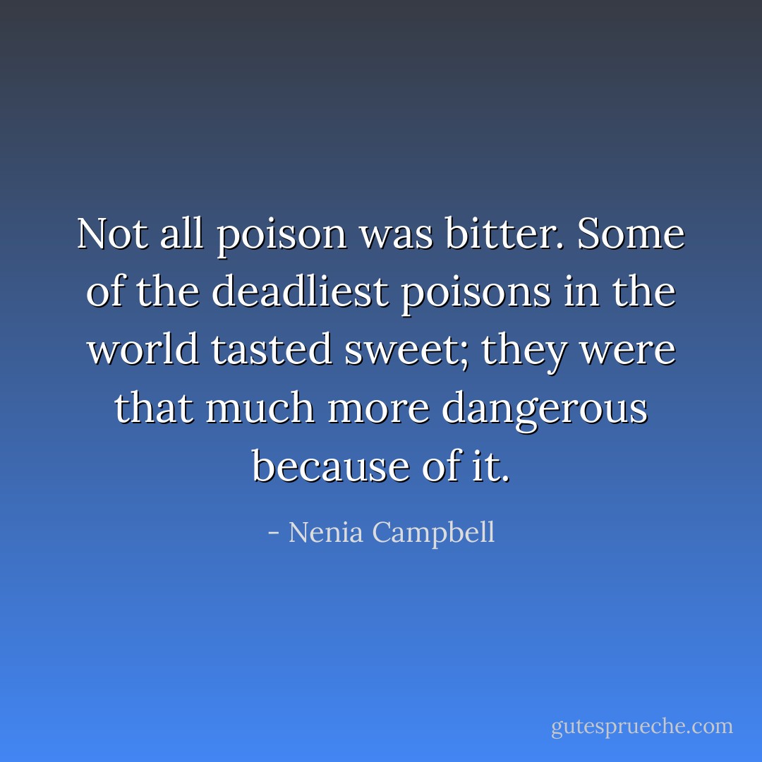 Not all poison was bitter. Some of the deadliest poisons in the world tasted sweet; they were that much more dangerous because of it. - Nenia Campbell