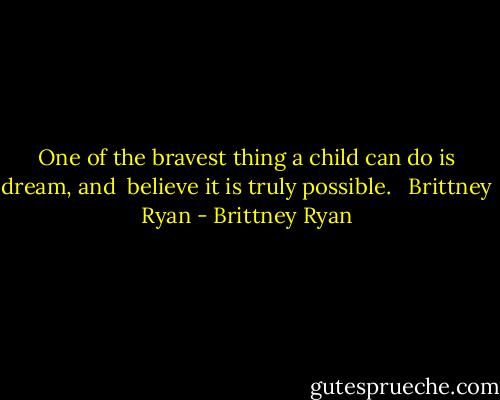 One of the bravest thing a child can do is dream, and <br />believe it is truly possible. <br /> Brittney Ryan - Brittney Ryan
