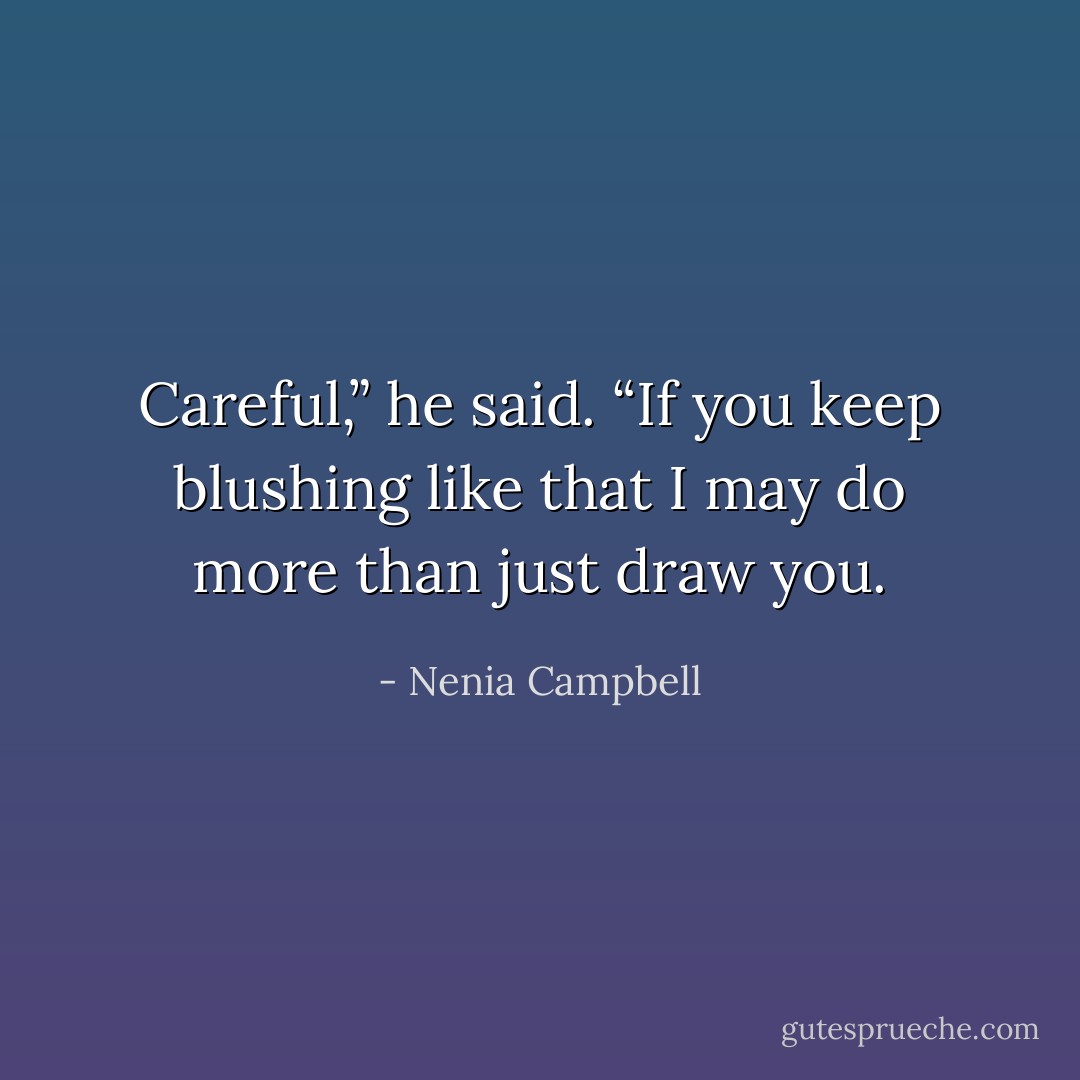 Careful,” he said. “If you keep blushing like that I may do more than just draw you. - Nenia Campbell