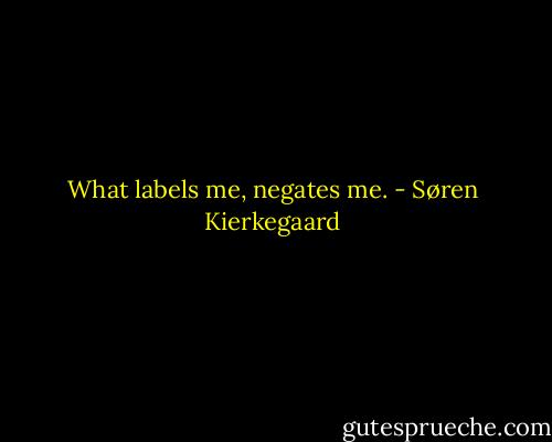 What labels me, negates me. - Søren Kierkegaard