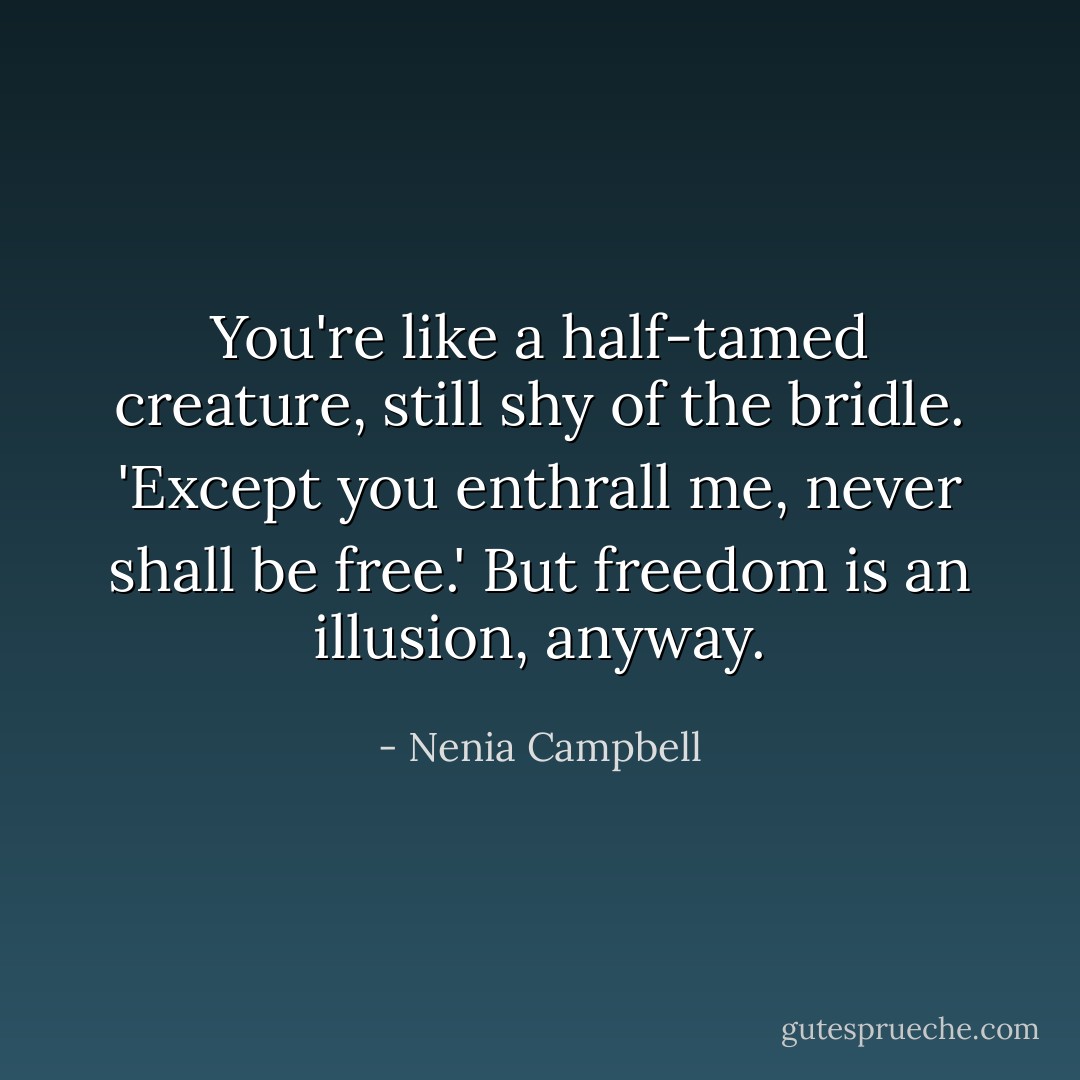 You're like a half-tamed creature, still shy of the bridle. 'Except you enthrall me, never shall be free.' But freedom is an illusion, anyway. - Nenia Campbell