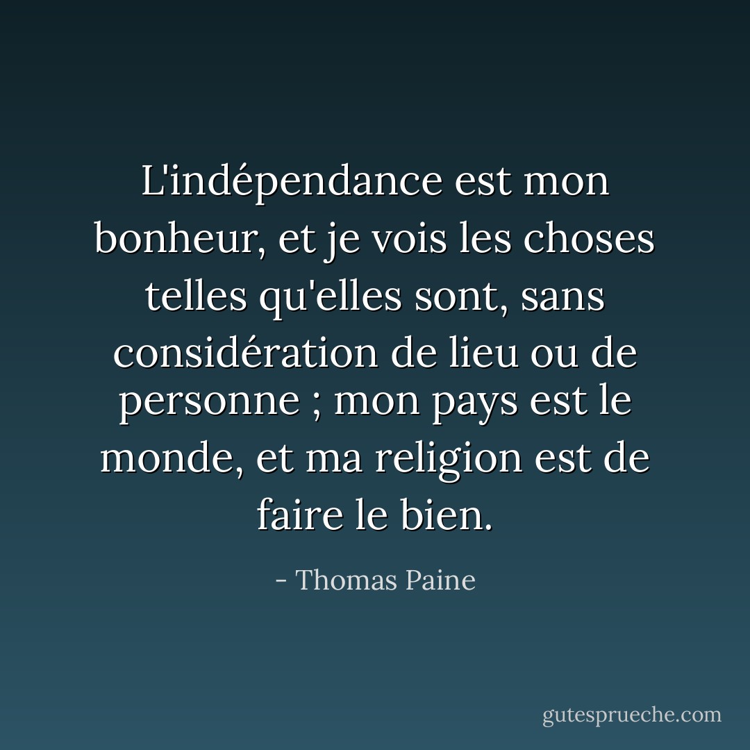 L'indépendance est mon bonheur, et je vois les choses telles qu'elles sont, sans considération de lieu ou de personne ; mon pays est le monde, et ma religion est de faire le bien. - Thomas Paine