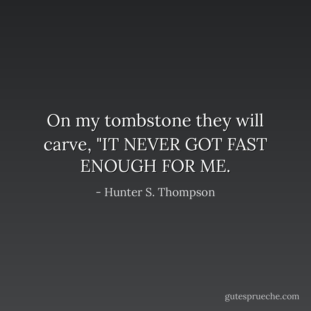 On my tombstone they will carve, "IT NEVER GOT FAST ENOUGH FOR ME. - Hunter S. Thompson