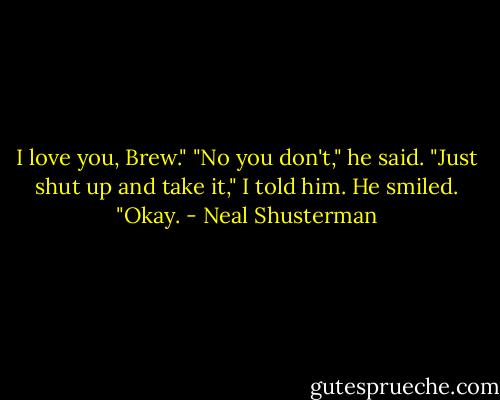 I love you, Brew." "No you don't," he said. "Just shut up and take it," I told him. He smiled. "Okay. - Neal Shusterman