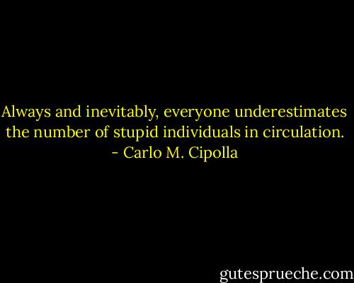 Always and inevitably, everyone underestimates the number of stupid individuals in circulation. - Carlo M. Cipolla