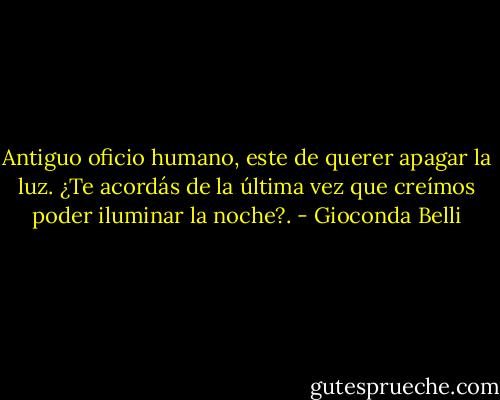 Antiguo oficio humano, este de querer apagar la luz. ¿Te acordás de la última vez que creímos poder iluminar la noche?. - Gioconda Belli