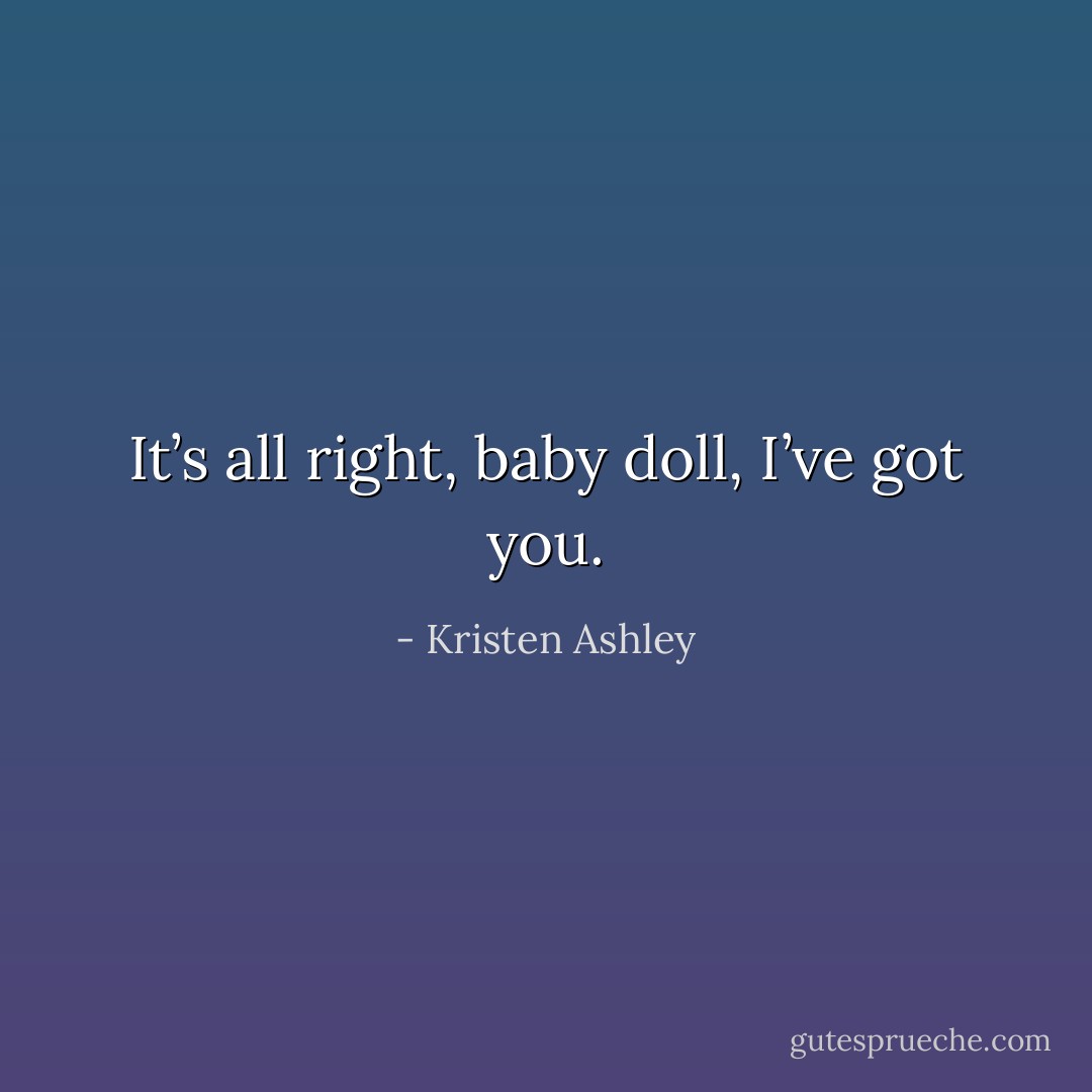 It’s all right, baby doll, I’ve got you. - Kristen Ashley