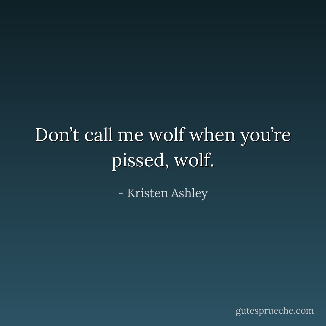 Don’t call me wolf when you’re pissed, wolf. - Kristen Ashley