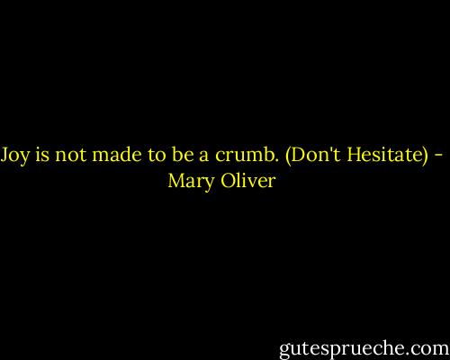 Joy is not made to be a crumb. (Don't Hesitate) - Mary Oliver