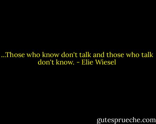 ...Those who know don't talk and those who talk don't know. - Elie Wiesel