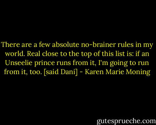 There are a few absolute no-brainer rules in my world. Real close to the top of this list is: if an Unseelie prince runs from it, I'm going to run from it, too. [said Dani] - Karen Marie Moning