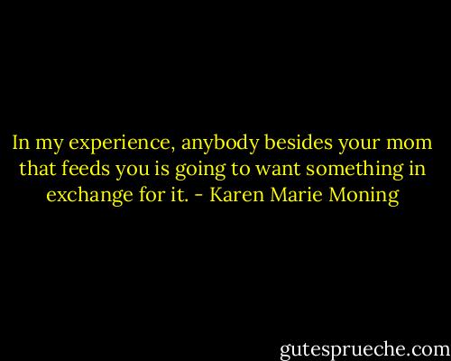 In my experience, anybody besides your mom that feeds you is going to want something in exchange for it. - Karen Marie Moning