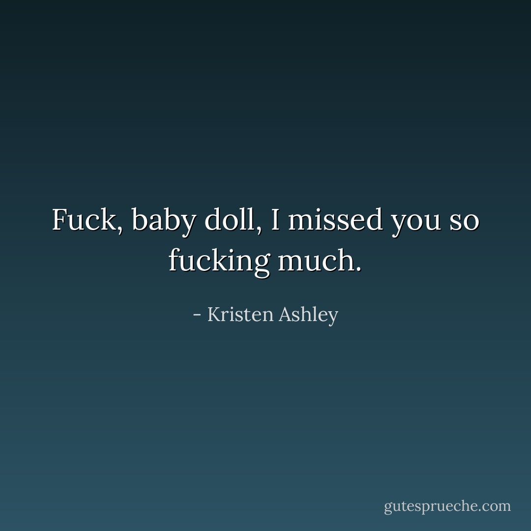 Fuck, baby doll, I missed you so fucking much. - Kristen Ashley