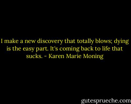 I make a new discovery that totally blows; dying is the easy part. It's coming back to life that sucks. - Karen Marie Moning